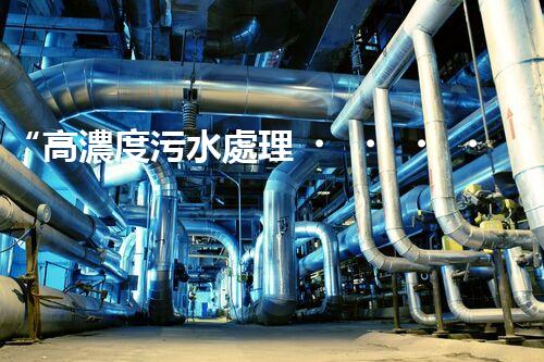 “高濃度污水處理，綠色環(huán)保新篇章”